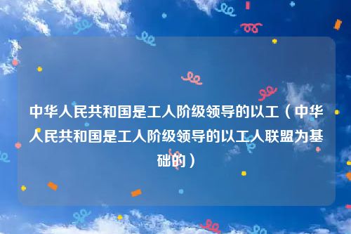 中华人民共和国是工人阶级领导的以工（中华人民共和国是工人阶级领导的以工人联盟为基础的）