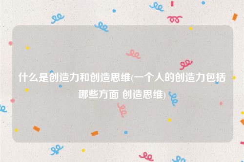 什么是创造力和创造思维(一个人的创造力包括哪些方面 创造思维)