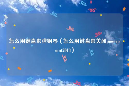 怎么用键盘来弹钢琴（怎么用键盘来关闭powerpoint2013）