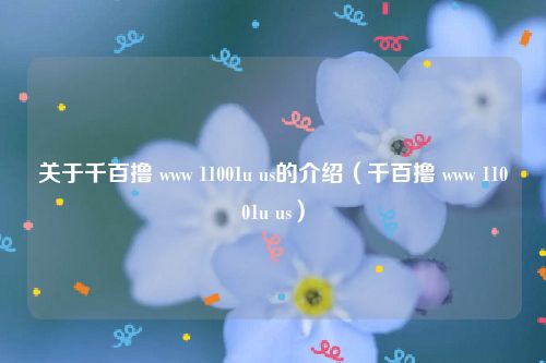 关于千百撸 www 11001u us的介绍（千百撸 www 11001u us）