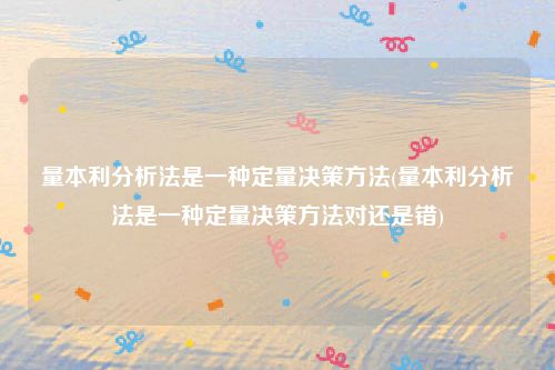 量本利分析法是一种定量决策方法(量本利分析法是一种定量决策方法对还是错)