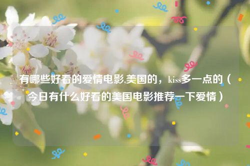 有哪些好看的爱情电影,美国的，kiss多一点的（今日有什么好看的美国电影推荐一下爱情）