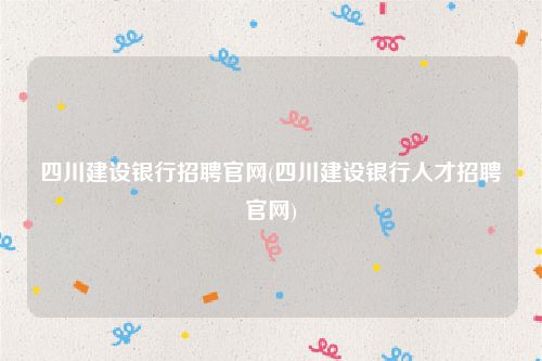 四川建设银行招聘官网(四川建设银行人才招聘官网)