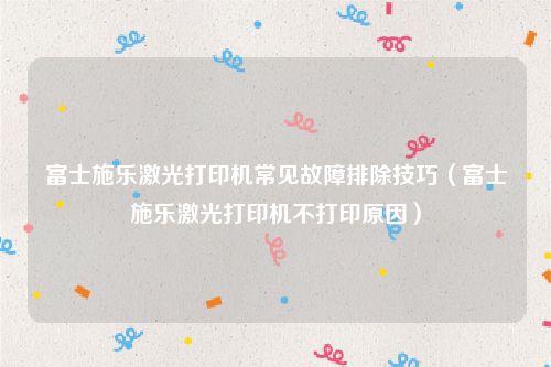 富士施乐激光打印机常见故障排除技巧(富士施乐激光打印机不打印原因)