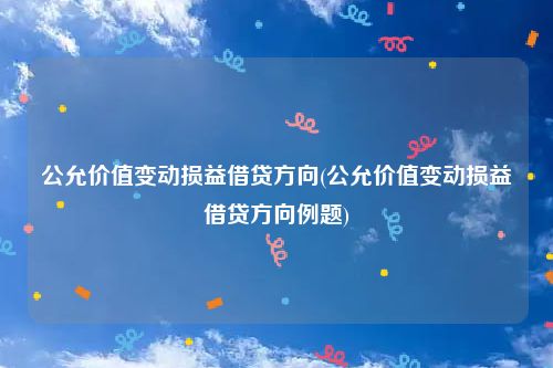 公允价值变动损益借贷方向(公允价值变动损益借贷方向例题)