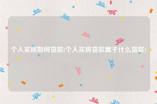 个人买房如何贷款(个人买房贷款属于什么贷款)