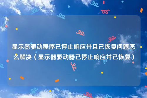 显示器驱动程序已停止响应并且已恢复问题怎么解决（显示器驱动器已停止响应并已恢复）