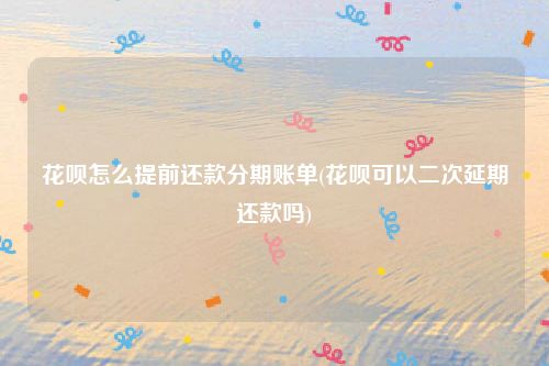 花呗怎么提前还款分期账单(花呗可以二次延期还款吗)