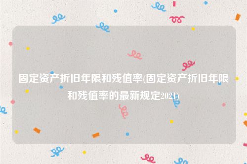 固定资产折旧年限和残值率(固定资产折旧年限和残值率的最新规定2021)
