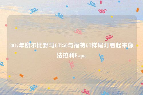 2017年谢尔比野马GT350与福特GT样尾灯看起来像法拉利Esque