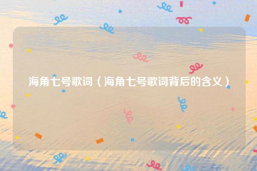 海角七号歌词（海角七号歌词背后的含义）