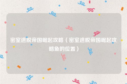 密室逃脱帝国崛起攻略(密室逃脱帝国崛起攻略鱼的位置)