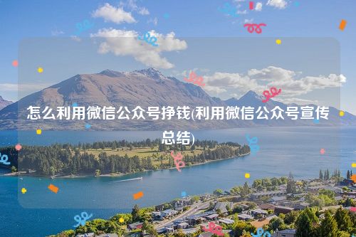 怎么利用微信公众号挣钱(利用微信公众号宣传总结)