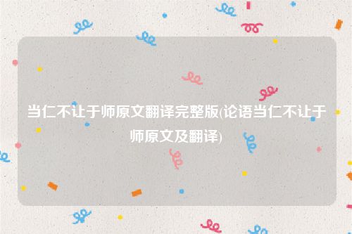 当仁不让于师原文翻译完整版(论语当仁不让于师原文及翻译)