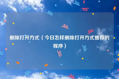 删除打开方式（今日怎样删除打开方式推荐的程序）