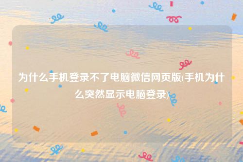 为什么手机登录不了电脑微信网页版(手机为什么突然显示电脑登录)