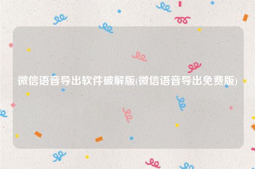 微信语音导出软件破解版(微信语音导出免费版)