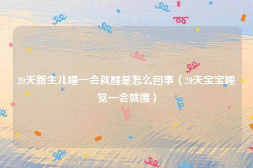 20天新生儿睡一会就醒是怎么回事（20天宝宝睡觉一会就醒）