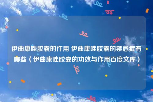 伊曲康唑胶囊的作用 伊曲康唑胶囊的禁忌症有哪些（伊曲康唑胶囊的功效与作用百度文库）