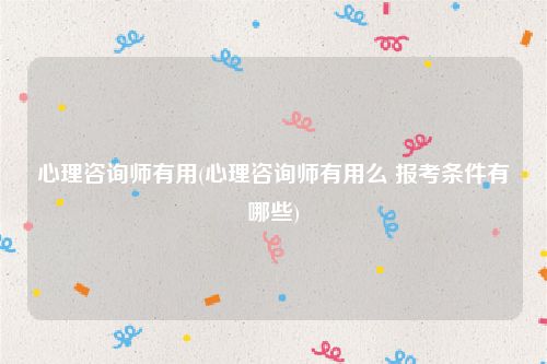 心理咨询师有用(心理咨询师有用么 报考条件有哪些)