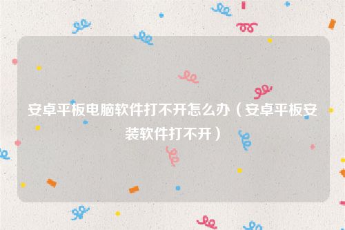 安卓平板电脑软件打不开怎么办（安卓平板安装软件打不开）