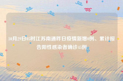 10月29日05时江苏南通昨日疫情新增0例、累计报告阳性感染者确诊45例