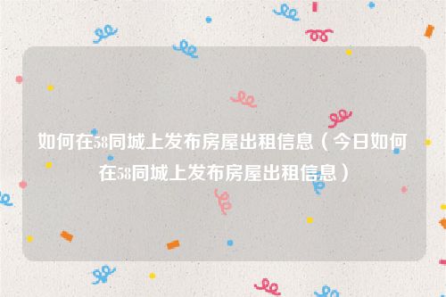 如何在58同城上发布房屋出租信息（今日如何在58同城上发布房屋出租信息）