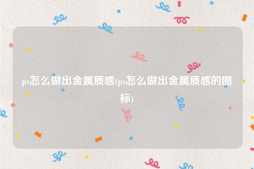ps怎么做出金属质感(ps怎么做出金属质感的图标)