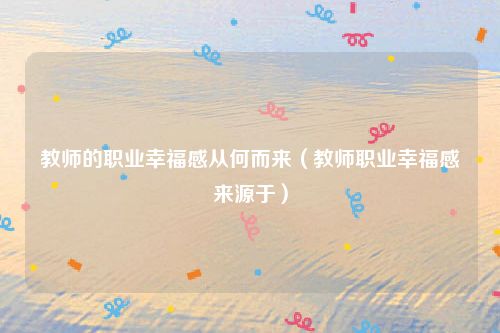 教师的职业幸福感从何而来（教师职业幸福感来源于）