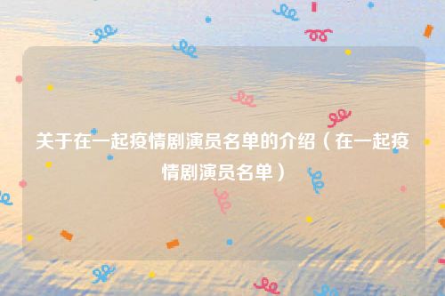 关于在一起疫情剧演员名单的介绍（在一起疫情剧演员名单）