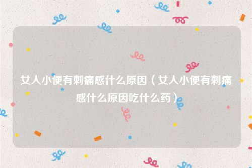 女人小便有刺痛感什么原因(女人小便有刺痛感什么原因吃什么药)