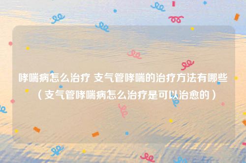 哮喘病怎么治疗 支气管哮喘的治疗方法有哪些(支气管哮喘病怎么治疗是可以治愈的)