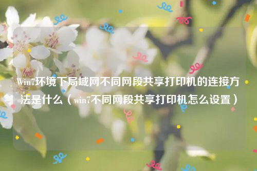 Win7环境下局域网不同网段共享打印机的连接方法是什么（win7不同网段共享打印机怎么设置）