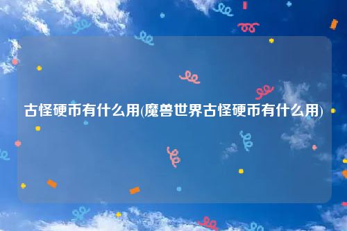 古怪硬币有什么用(魔兽世界古怪硬币有什么用)
