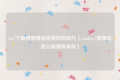 win7下取得管理员所有权的技巧（windows7管理员怎么取得所有权）