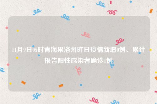 11月9日05时青海果洛州昨日疫情新增0例、累计报告阳性感染者确诊1例