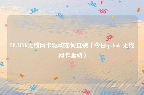 TP-LINK无线网卡驱动如何安装(今日tp-link 无线网卡驱动)