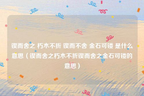 锲而舍之 朽木不折 锲而不舍 金石可镂 是什么意思(锲而舍之朽木不折锲而舍之金石可镂的意思)