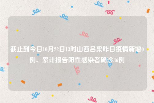 截止到今日10月22日13时山西吕梁昨日疫情新增0例、累计报告阳性感染者确诊36例