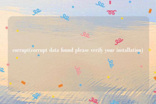 corrupt(corrupt data found please verify your installation)