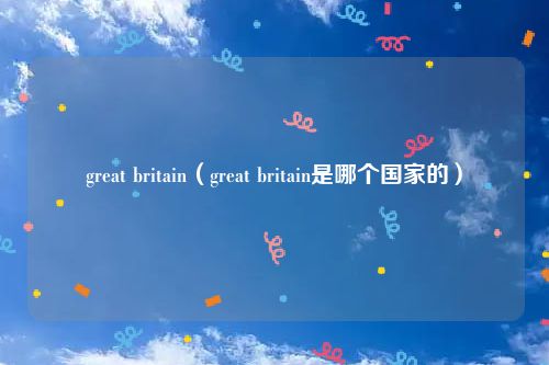 great britain(great britain是哪个国家的)