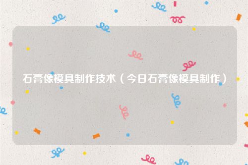 石膏像模具制作技术(今日石膏像模具制作)