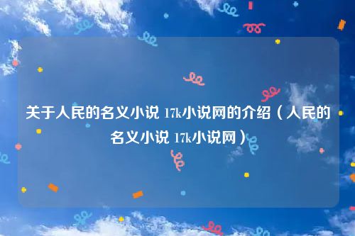 关于人民的名义小说 17k小说网的介绍（人民的名义小说 17k小说网）