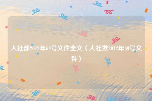 人社部2012年69号文件全文（人社发2012年69号文件）