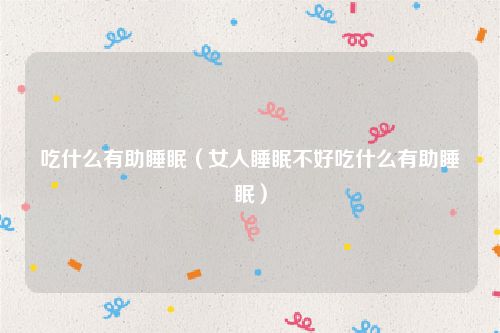 吃什么有助睡眠(女人睡眠不好吃什么有助睡眠)