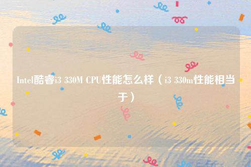 Intel酷睿i3 330M CPU性能怎么样(i3 330m性能相当于)