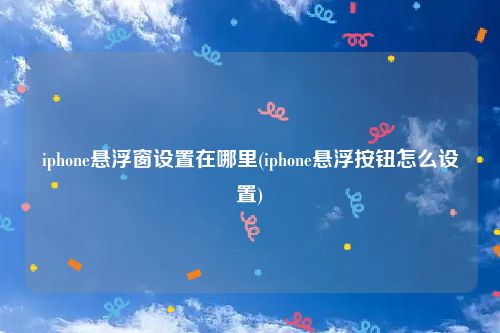 iphone悬浮窗设置在哪里(iphone悬浮按钮怎么设置)