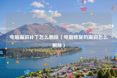 电脑漏洞补丁怎么删除(电脑修复的漏洞怎么删除)