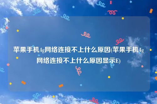 苹果手机4g网络连接不上什么原因(苹果手机4g网络连接不上什么原因显示E)