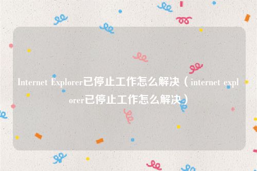 Internet Explorer已停止工作怎么解决（internet explorer已停止工作怎么解决）